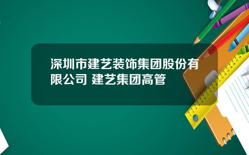 深圳市建艺装饰集团股份有限公司 建艺集团高管